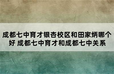 成都七中育才银杏校区和田家炳哪个好 成都七中育才和成都七中关系